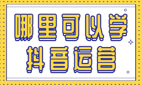 哪里有學抖音運營_抖音運營專業_抖音運營學有哪些專業